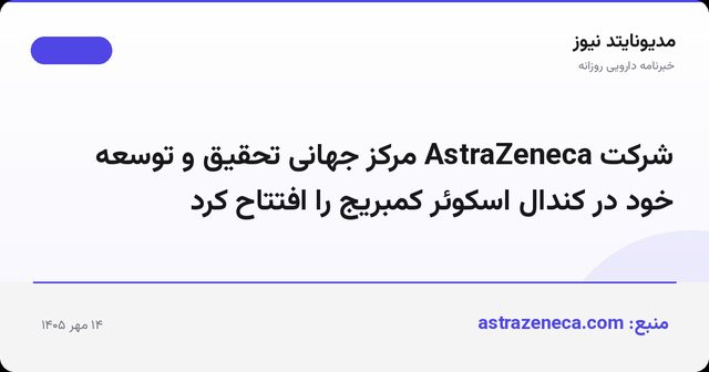 شرکت AstraZeneca مرکز جهانی تحقیق و توسعه خود در کندال اسکوئر کمبریج را افتتاح کرد